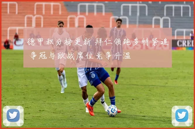 德甲积分榜更新 拜仁领跑多特紧追 争冠与欧战席位竞争升温