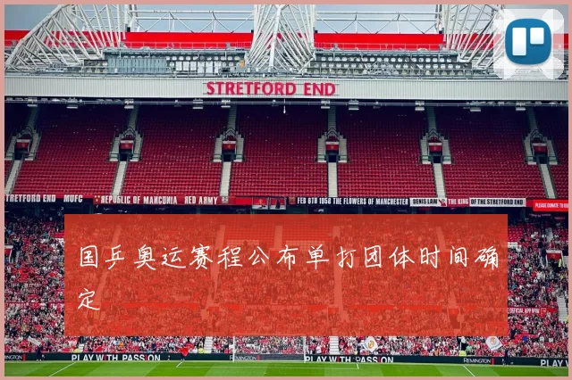 国乒奥运赛程公布单打团体时间确定