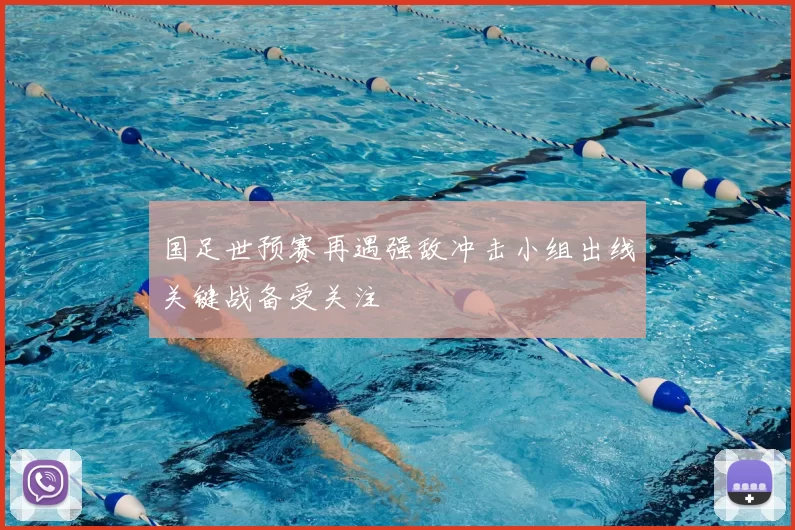 国足世预赛再遇强敌冲击小组出线关键战备受关注