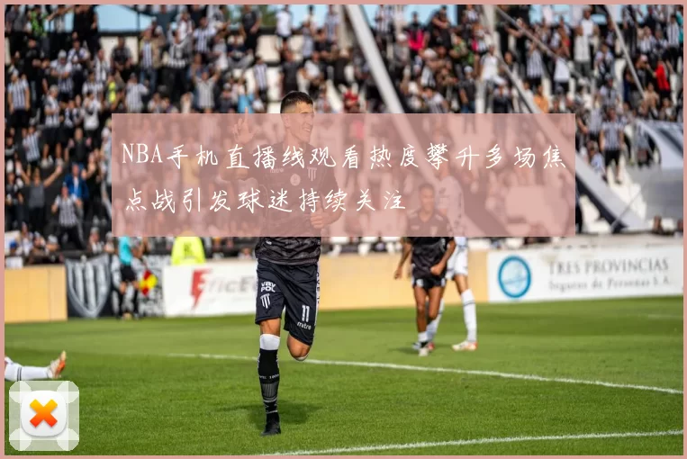 NBA手机直播线观看热度攀升多场焦点战引发球迷持续关注