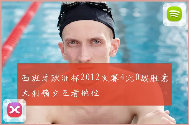 西班牙欧洲杯2012决赛4比0战胜意大利确立王者地位