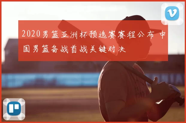 2020男篮亚洲杯预选赛赛程公布 中国男篮备战首战关键对决