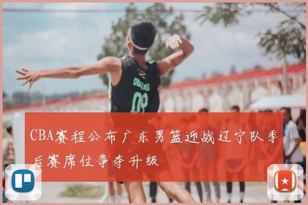 CBA赛程公布广东男篮迎战辽宁队季后赛席位争夺升级