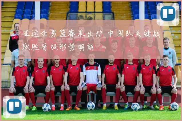 亚运会男篮赛果出炉 中国队关键战取胜晋级形势明朗