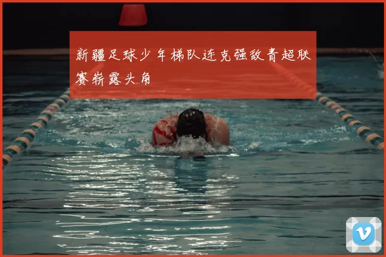 新疆足球少年梯队连克强敌青超联赛崭露头角