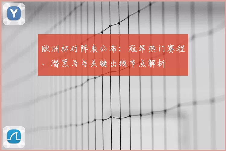 欧洲杯对阵表公布：冠军热门赛程、潜黑马与关键出线节点解析