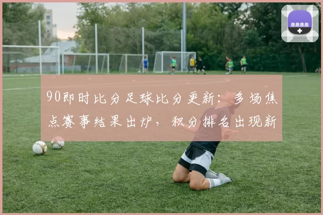 90即时比分足球比分更新：多场焦点赛事结果出炉，积分排名出现新变化