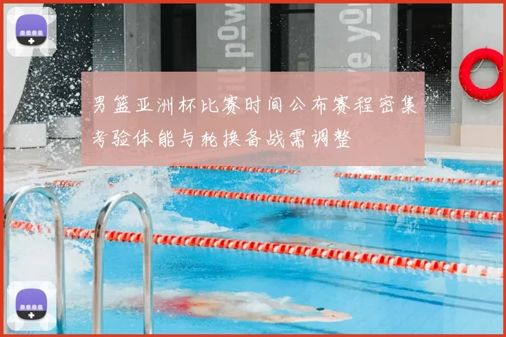 男篮亚洲杯比赛时间公布赛程密集考验体能与轮换备战需调整