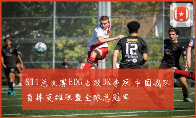 S11总决赛EDG击败DK夺冠 中国战队首捧英雄联盟全球总冠军