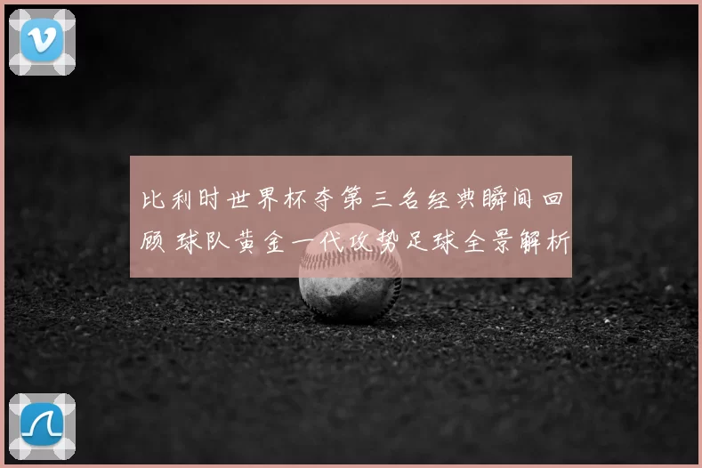 比利时世界杯夺第三名经典瞬间回顾 球队黄金一代攻势足球全景解析