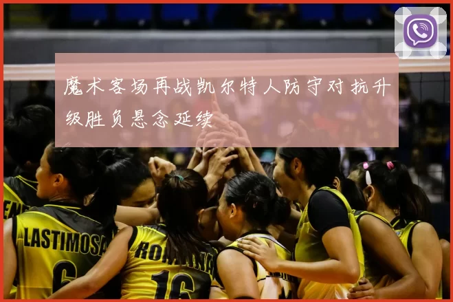 魔术客场再战凯尔特人防守对抗升级胜负悬念延续