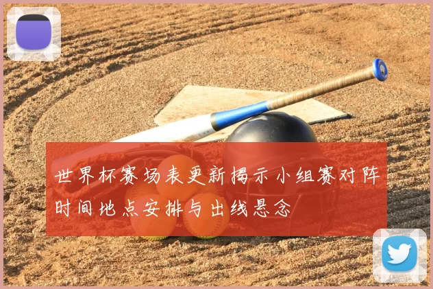 世界杯赛场表更新揭示小组赛对阵时间地点安排与出线悬念