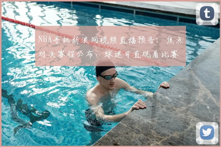 NBA手机新浪网视频直播预告：焦点对决赛程公布，球迷可直观看比赛程信息