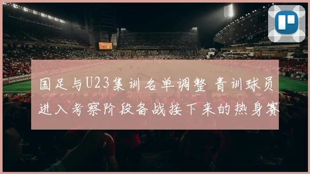 国足与U23集训名单调整 青训球员进入考察阶段备战接下来的热身赛