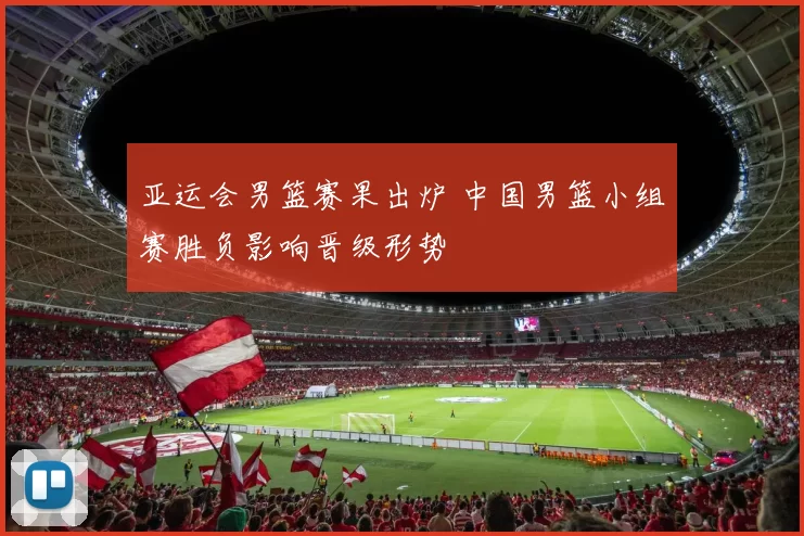 亚运会男篮赛果出炉 中国男篮小组赛胜负影响晋级形势