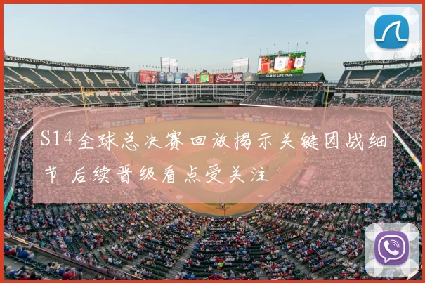 S14全球总决赛回放揭示关键团战细节 后续晋级看点受关注