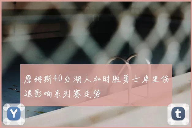 詹姆斯40分湖人加时胜勇士库里伤退影响系列赛走势