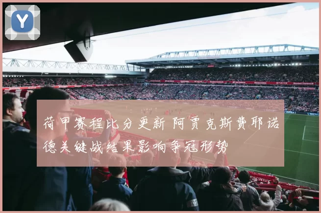 荷甲赛程比分更新 阿贾克斯费耶诺德关键战结果影响争冠形势