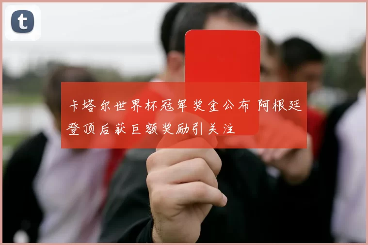 卡塔尔世界杯冠军奖金公布 阿根廷登顶后获巨额奖励引关注