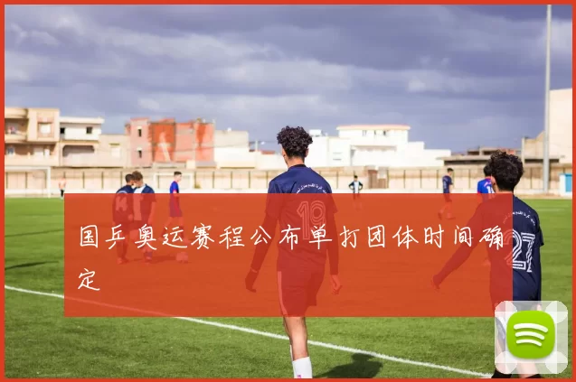 国乒奥运赛程公布单打团体时间确定