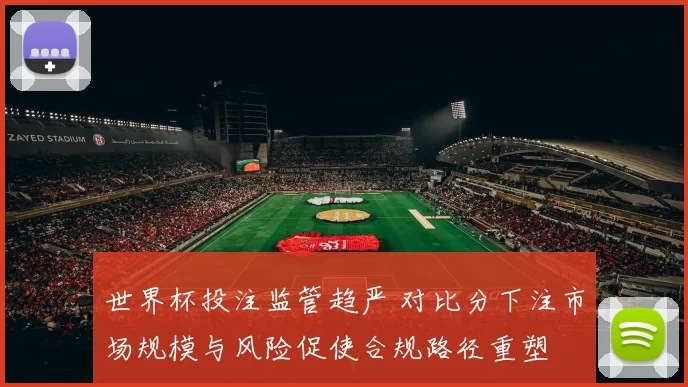 世界杯投注监管趋严 对比分下注市场规模与风险促使合规路径重塑