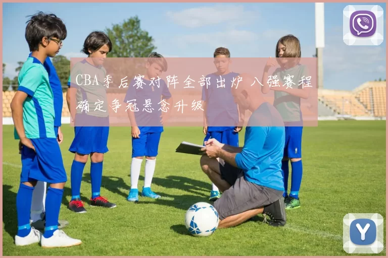CBA季后赛对阵全部出炉 八强赛程确定争冠悬念升级