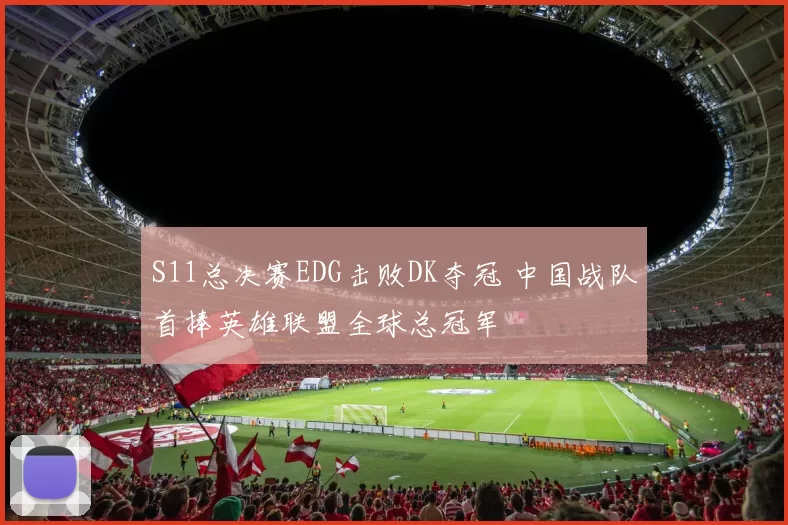 S11总决赛EDG击败DK夺冠 中国战队首捧英雄联盟全球总冠军