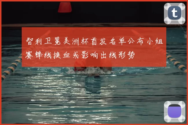 智利卫冕美洲杯首发名单公布小组赛锋线换血或影响出线形势