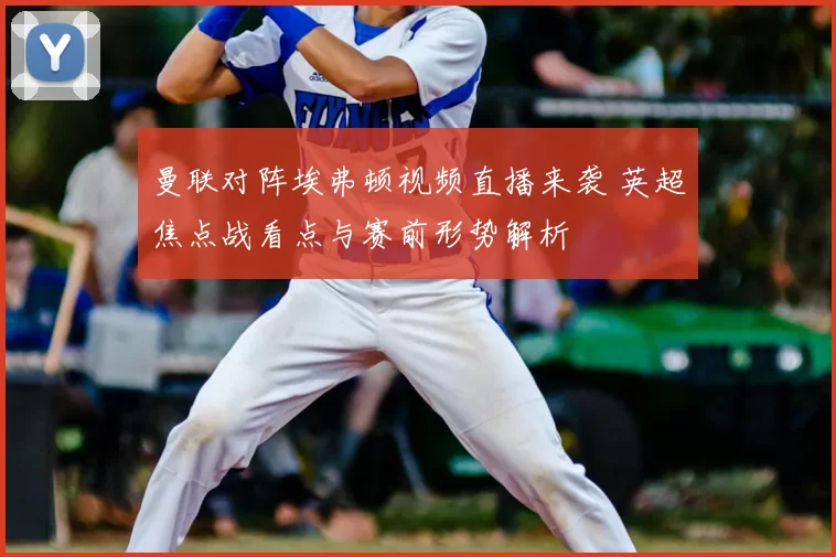 曼联对阵埃弗顿视频直播来袭 英超焦点战看点与赛前形势解析