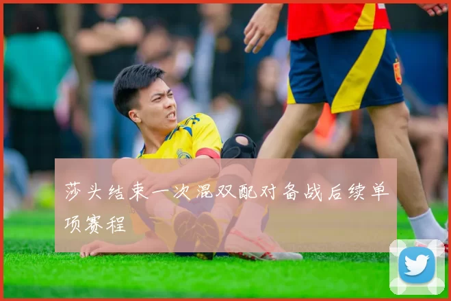 莎头结束一次混双配对备战后续单项赛程