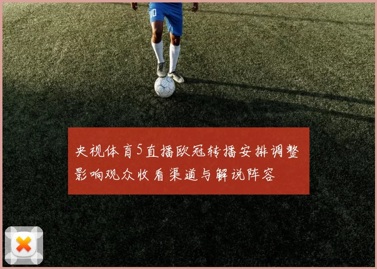 央视体育5直播欧冠转播安排调整 影响观众收看渠道与解说阵容