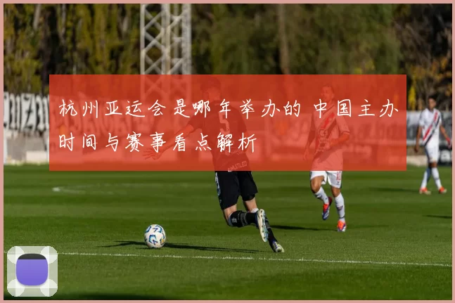 杭州亚运会是哪年举办的 中国主办时间与赛事看点解析