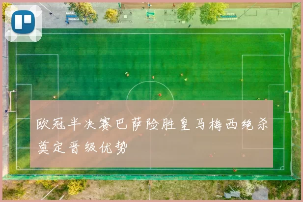 欧冠半决赛巴萨险胜皇马梅西绝杀奠定晋级优势