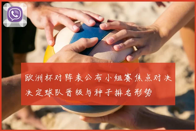 欧洲杯对阵表公布小组赛焦点对决决定球队晋级与种子排名形势