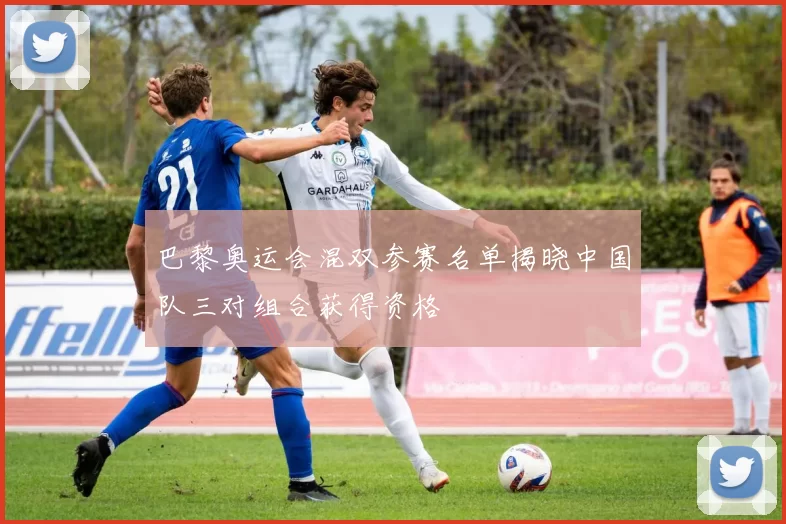 巴黎奥运会混双参赛名单揭晓中国队三对组合获得资格