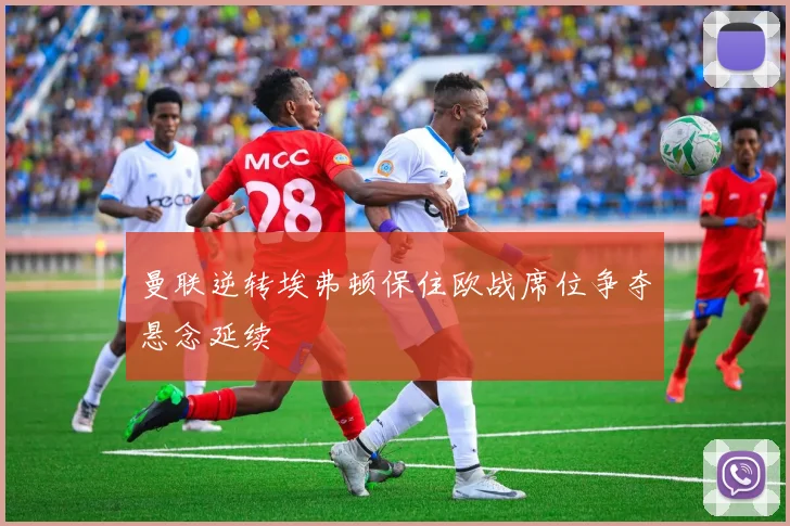 曼联逆转埃弗顿保住欧战席位争夺悬念延续