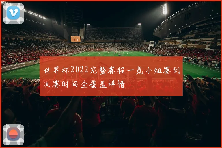 世界杯2022完整赛程一览小组赛到决赛时间全覆盖详情