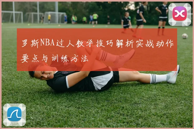罗斯NBA过人教学技巧解析实战动作要点与训练方法