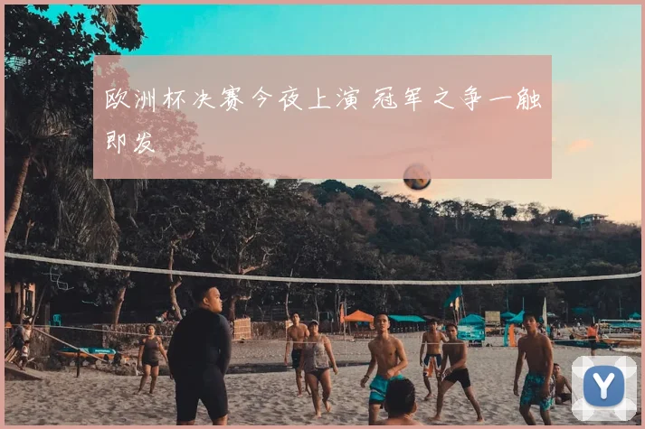 欧洲杯决赛今夜上演 冠军之争一触即发