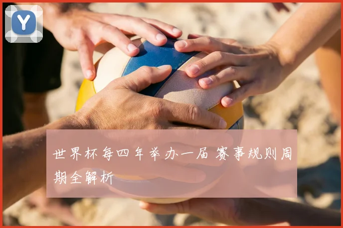 世界杯每四年举办一届 赛事规则周期全解析
