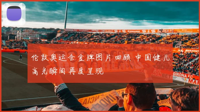 伦敦奥运会金牌图片回顾 中国健儿高光瞬间再度呈现