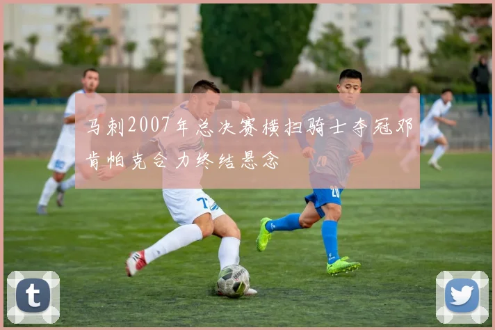 马刺2007年总决赛横扫骑士夺冠邓肯帕克合力终结悬念