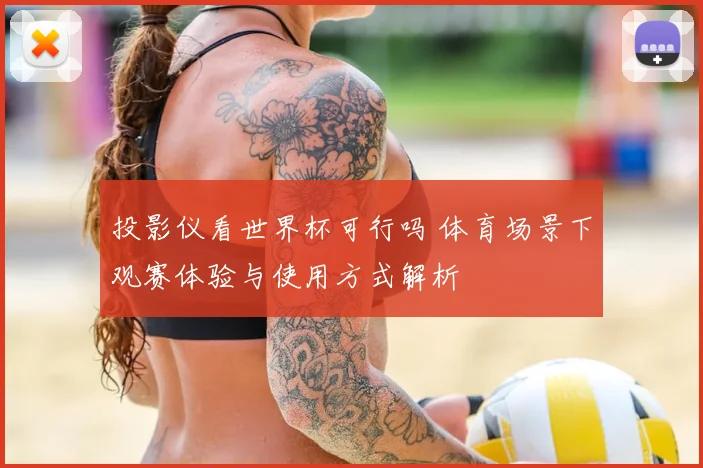 投影仪看世界杯可行吗 体育场景下观赛体验与使用方式解析