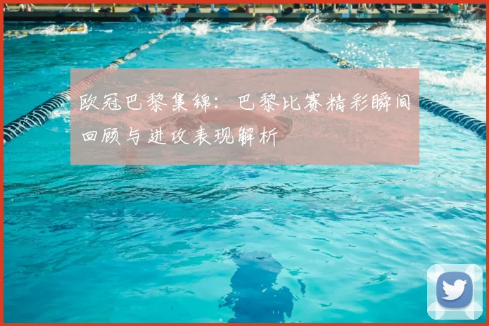 欧冠巴黎集锦：巴黎比赛精彩瞬间回顾与进攻表现解析