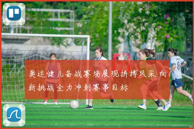 奥运健儿备战赛场展现拼搏风采 向新挑战全力冲刺赛事目标