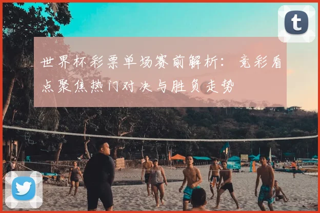 世界杯彩票单场赛前解析：竞彩看点聚焦热门对决与胜负走势