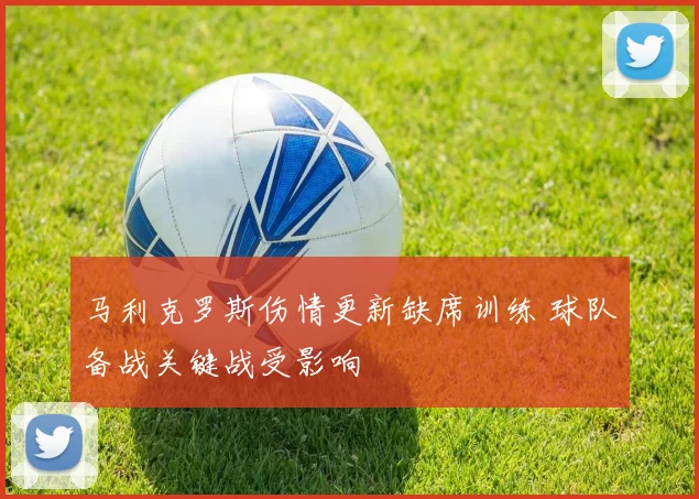马利克罗斯伤情更新缺席训练 球队备战关键战受影响
