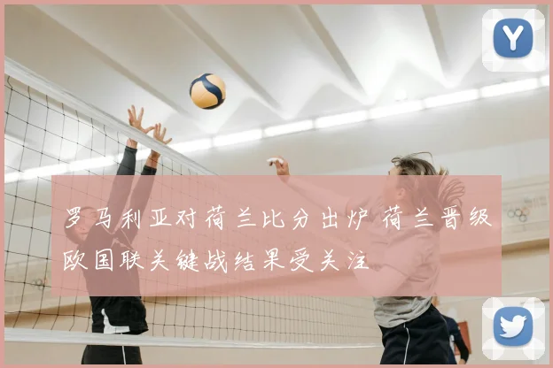 罗马利亚对荷兰比分出炉 荷兰晋级欧国联关键战结果受关注