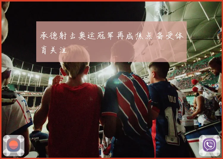 承德射击奥运冠军再成焦点 备受体育关注