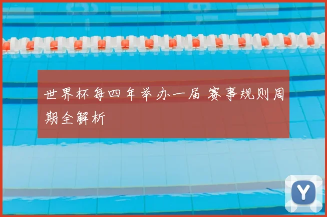 世界杯每四年举办一届 赛事规则周期全解析
